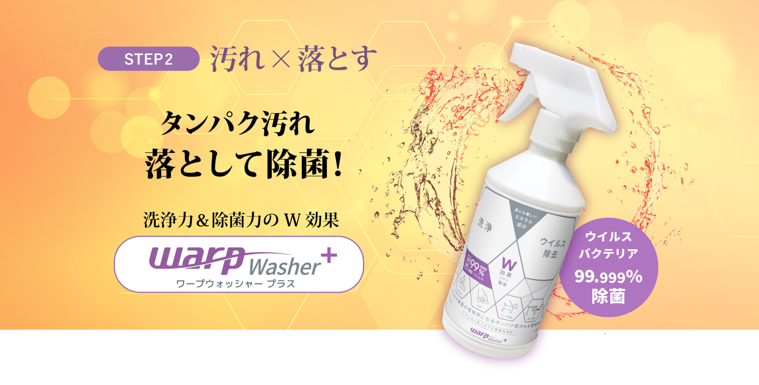 STEP2 タンパク汚れを落として除菌！洗浄力＆除菌力のW効果、ワープウォッシャープラス！ウイルス・バクテリアを99.999%除菌